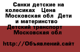 Санки детские на колесиках › Цена ­ 700 - Московская обл. Дети и материнство » Детский транспорт   . Московская обл.